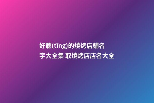好聽(tīng)的燒烤店鋪名字大全集 取燒烤店店名大全